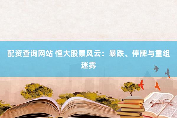配资查询网站 恒大股票风云：暴跌、停牌与重组迷雾
