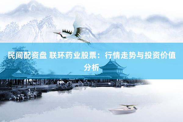 民间配资盘 联环药业股票：行情走势与投资价值分析