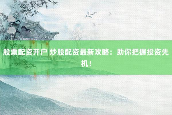 股票配资开户 炒股配资最新攻略：助你把握投资先机！