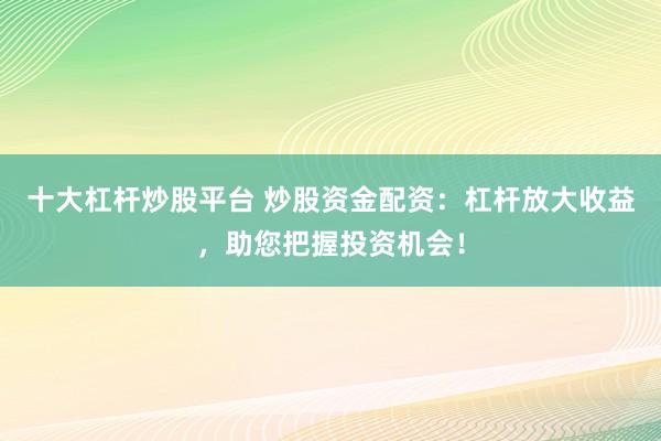 十大杠杆炒股平台 炒股资金配资：杠杆放大收益，助您把握投资机会！