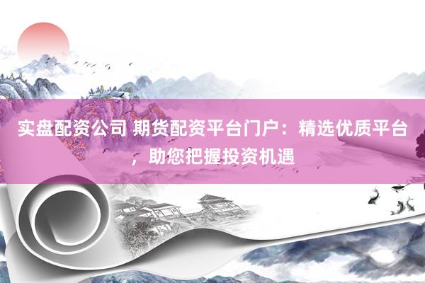 实盘配资公司 期货配资平台门户：精选优质平台，助您把握投资机遇