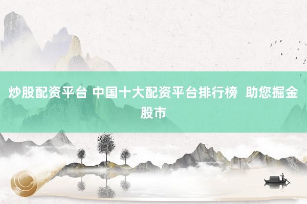 炒股配资平台 中国十大配资平台排行榜  助您掘金股市