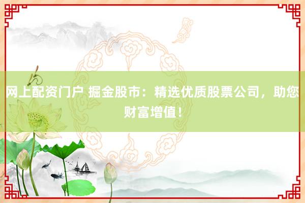 网上配资门户 掘金股市：精选优质股票公司，助您财富增值！