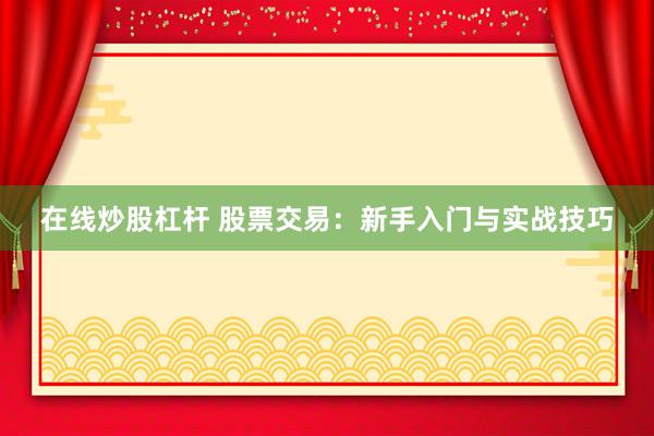 在线炒股杠杆 股票交易：新手入门与实战技巧