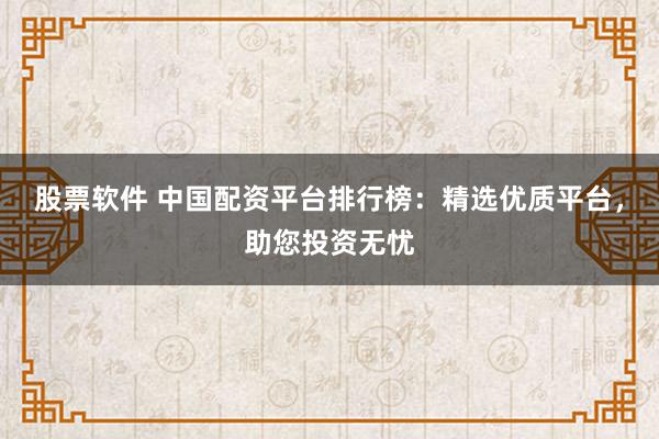 股票软件 中国配资平台排行榜：精选优质平台，助您投资无忧