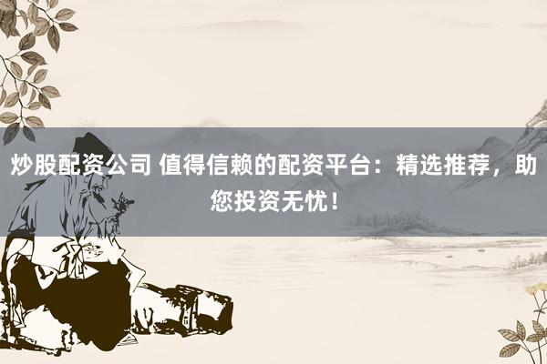 炒股配资公司 值得信赖的配资平台：精选推荐，助您投资无忧！