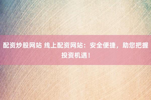 配资炒股网站 线上配资网站：安全便捷，助您把握投资机遇！