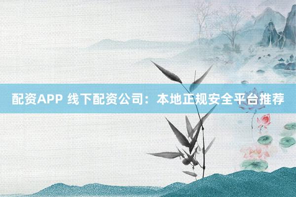 配资APP 线下配资公司：本地正规安全平台推荐