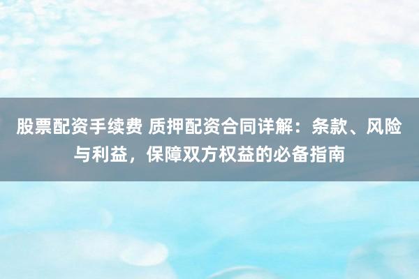 股票配资手续费 质押配资合同详解：条款、风险与利益，保障双方权益的必备指南