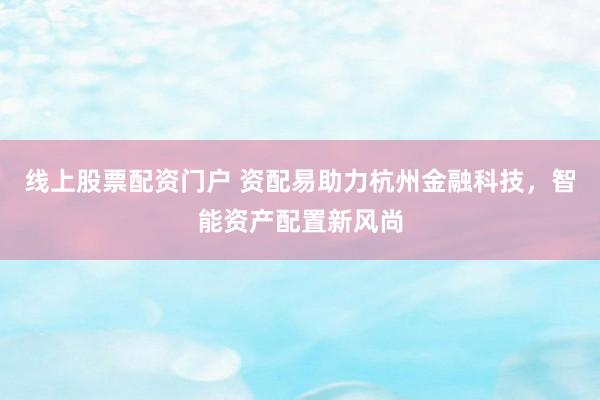 线上股票配资门户 资配易助力杭州金融科技，智能资产配置新风尚