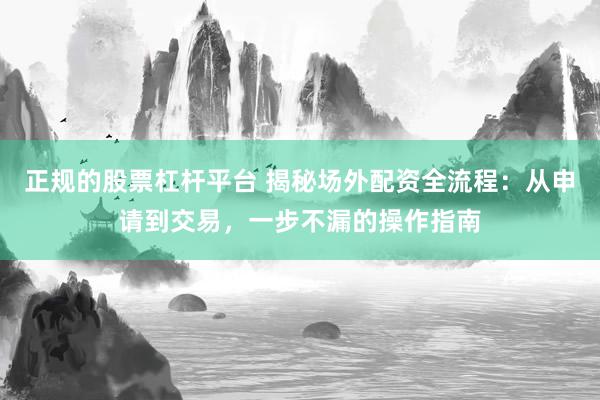 正规的股票杠杆平台 揭秘场外配资全流程：从申请到交易，一步不漏的操作指南