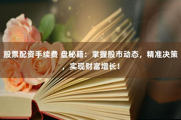 股票配资手续费 盘秘籍：掌握股市动态，精准决策，实现财富增长！
