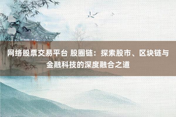 网络股票交易平台 股圈链：探索股市、区块链与金融科技的深度融合之道