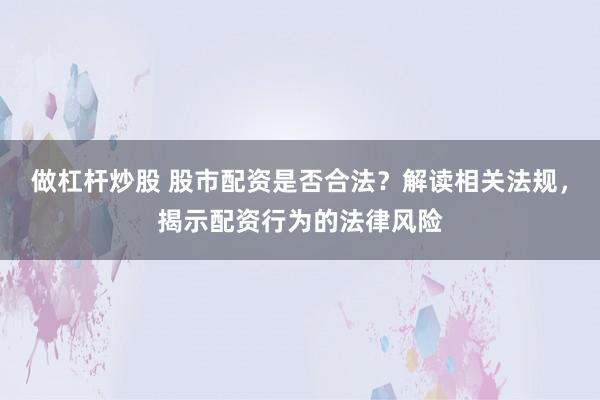 做杠杆炒股 股市配资是否合法？解读相关法规，揭示配资行为的法律风险