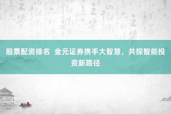 股票配资排名  金元证券携手大智慧，共探智能投资新路径