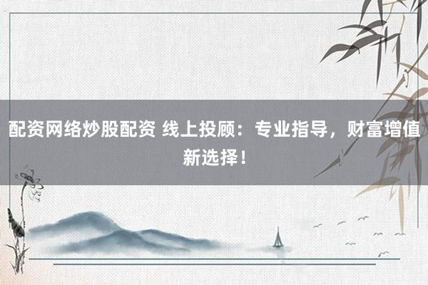 配资网络炒股配资 线上投顾：专业指导，财富增值新选择！