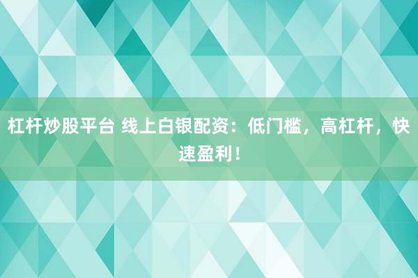杠杆炒股平台 线上白银配资：低门槛，高杠杆，快速盈利！