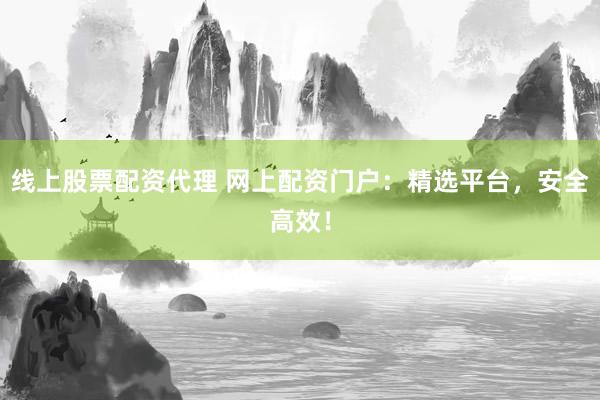 线上股票配资代理 网上配资门户：精选平台，安全高效！