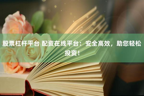股票杠杆平台 配资在线平台：安全高效，助您轻松投资！