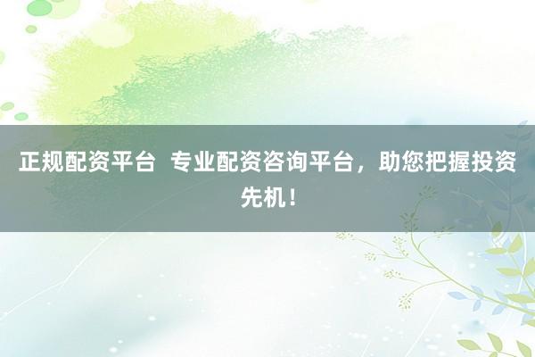 正规配资平台  专业配资咨询平台，助您把握投资先机！