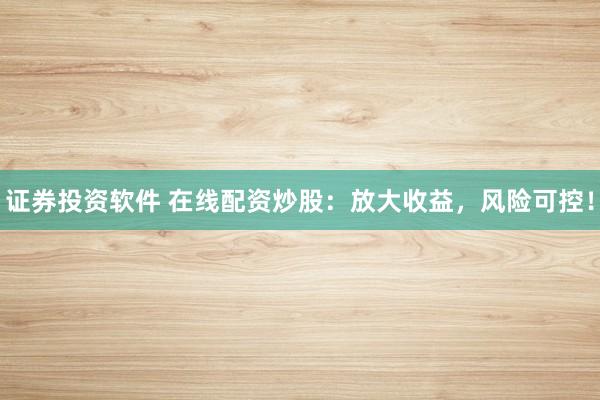 证券投资软件 在线配资炒股：放大收益，风险可控！
