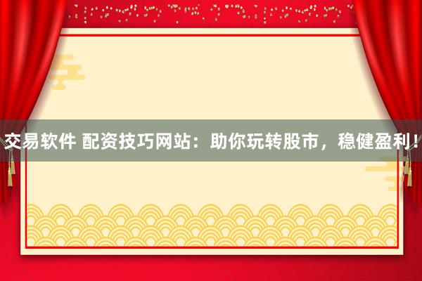 交易软件 配资技巧网站：助你玩转股市，稳健盈利！