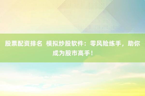 股票配资排名  模拟炒股软件：零风险练手，助你成为股市高手！