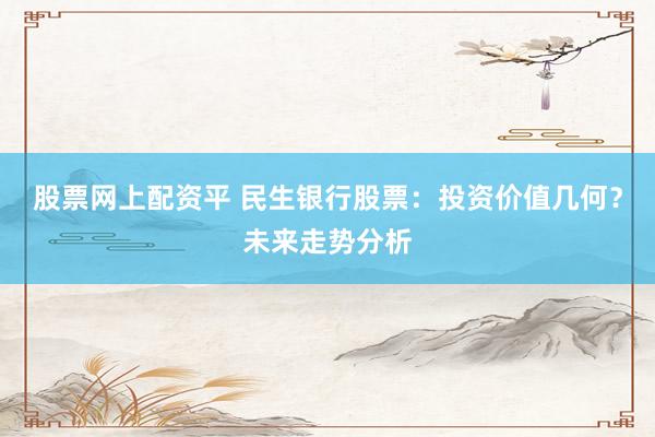 股票网上配资平 民生银行股票：投资价值几何？未来走势分析