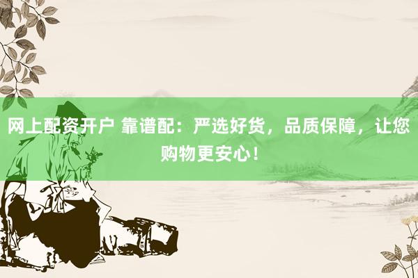 网上配资开户 靠谱配：严选好货，品质保障，让您购物更安心！