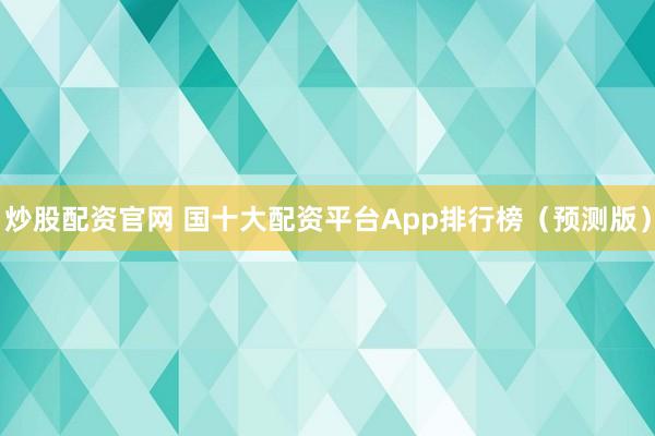炒股配资官网 国十大配资平台App排行榜（预测版）