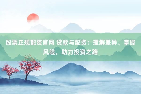 股票正规配资官网 贷款与配资：理解差异、掌握风险，助力投资之路