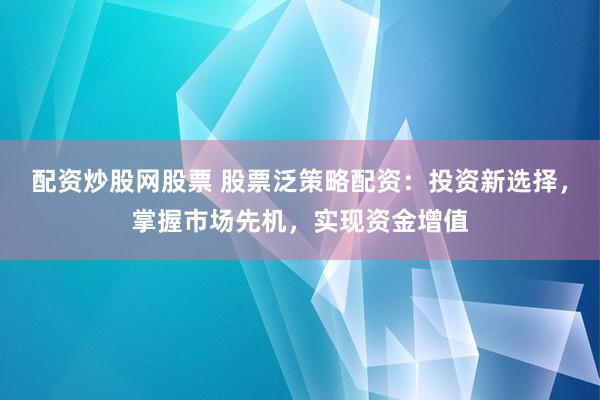配资炒股网股票 股票泛策略配资：投资新选择，掌握市场先机，实现资金增值