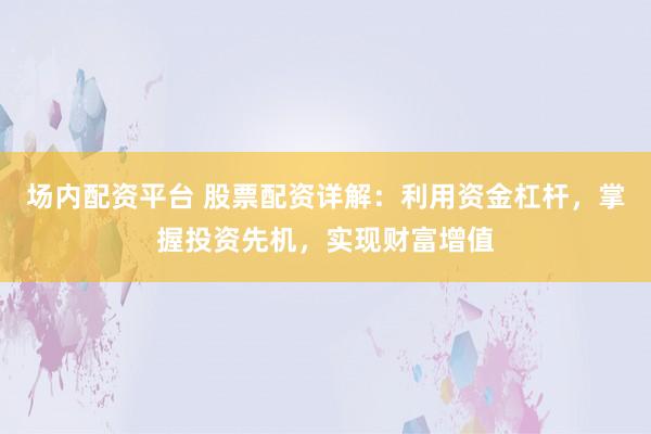 场内配资平台 股票配资详解：利用资金杠杆，掌握投资先机，实现财富增值