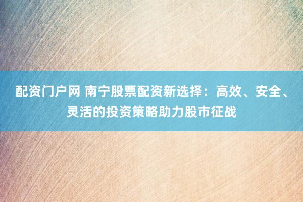 配资门户网 南宁股票配资新选择：高效、安全、灵活的投资策略助力股市征战