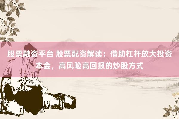 股票融资平台 股票配资解读：借助杠杆放大投资本金，高风险高回报的炒股方式