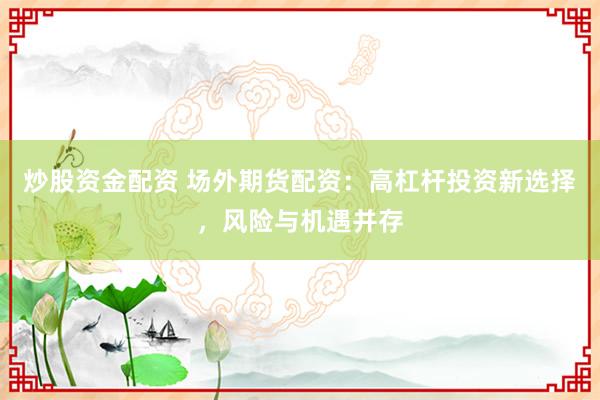 炒股资金配资 场外期货配资：高杠杆投资新选择，风险与机遇并存