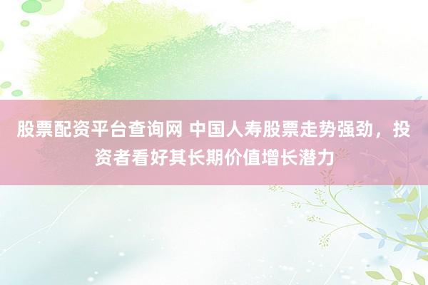 股票配资平台查询网 中国人寿股票走势强劲，投资者看好其长期价值增长潜力