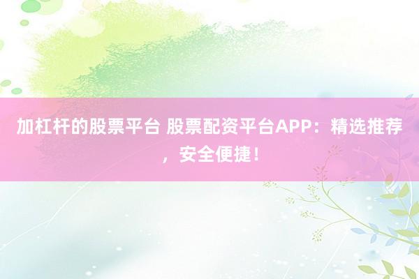 加杠杆的股票平台 股票配资平台APP：精选推荐，安全便捷！