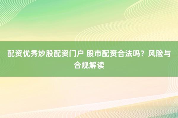 配资优秀炒股配资门户 股市配资合法吗？风险与合规解读