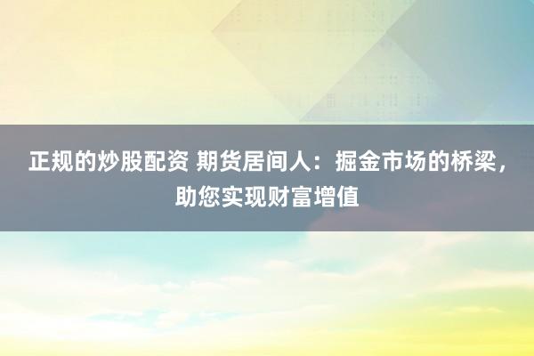 正规的炒股配资 期货居间人：掘金市场的桥梁，助您实现财富增值