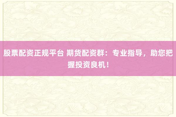 股票配资正规平台 期货配资群：专业指导，助您把握投资良机！