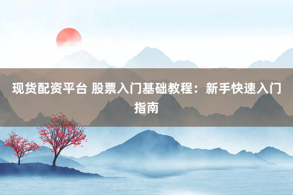现货配资平台 股票入门基础教程：新手快速入门指南