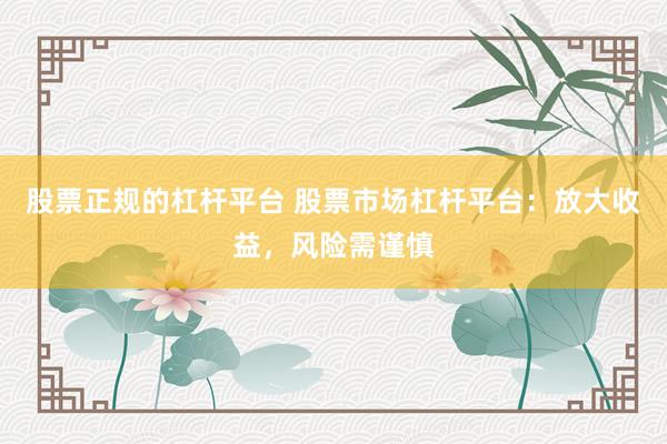 股票正规的杠杆平台 股票市场杠杆平台：放大收益，风险需谨慎