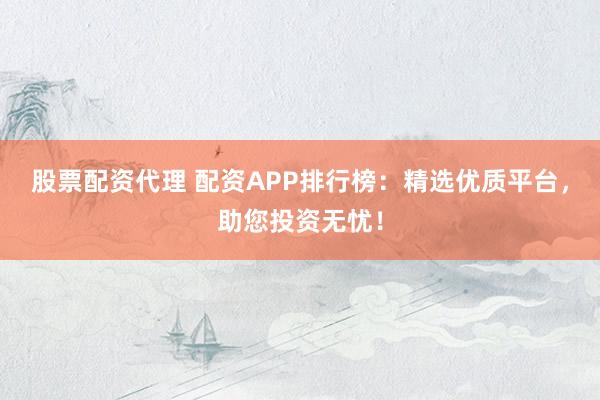 股票配资代理 配资APP排行榜：精选优质平台，助您投资无忧！