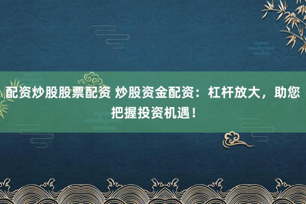 配资炒股股票配资 炒股资金配资：杠杆放大，助您把握投资机遇！
