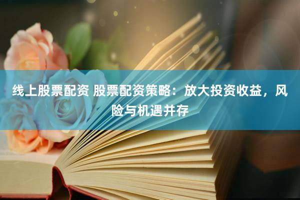线上股票配资 股票配资策略：放大投资收益，风险与机遇并存