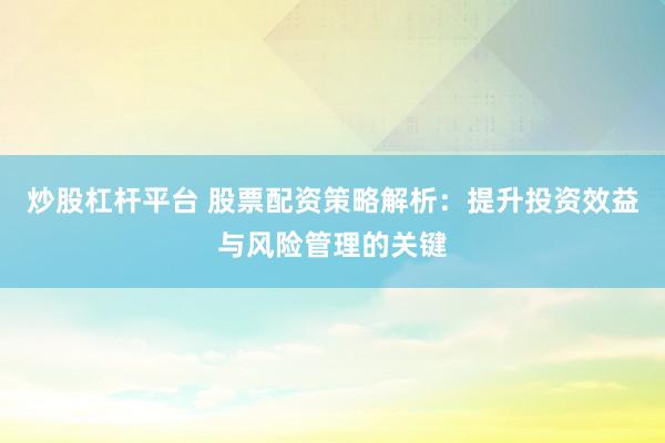 炒股杠杆平台 股票配资策略解析：提升投资效益与风险管理的关键