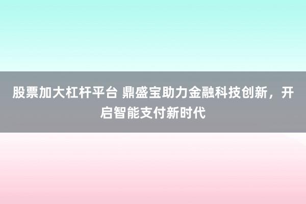股票加大杠杆平台 鼎盛宝助力金融科技创新，开启智能支付新时代
