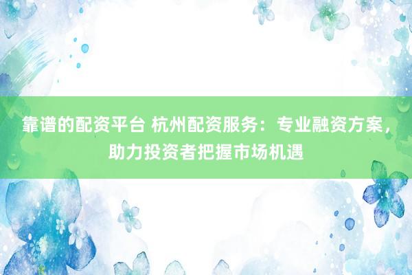 靠谱的配资平台 杭州配资服务：专业融资方案，助力投资者把握市场机遇