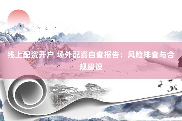 线上配资开户 场外配资自查报告：风险排查与合规建设
